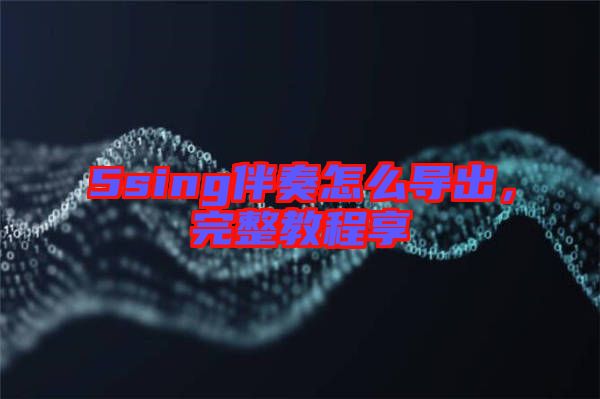 5sing伴奏怎么導(dǎo)出，完整教程享