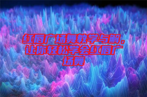 紅唇廣場舞教學(xué)與解，讓你輕松學(xué)會紅唇廣場舞