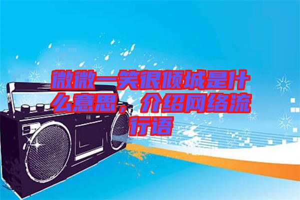 微微一笑很傾城是什么意思，介紹網(wǎng)絡(luò)流行語
