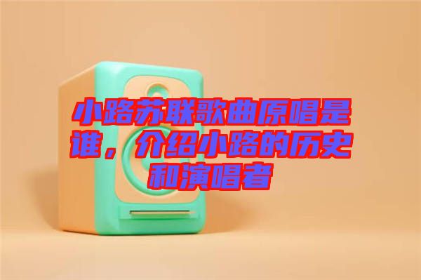 小路蘇聯(lián)歌曲原唱是誰，介紹小路的歷史和演唱者