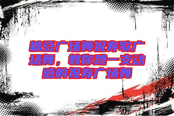 糖豆廣場(chǎng)舞祝壽歌廣場(chǎng)舞，教你跳一支動(dòng)感的祝壽廣場(chǎng)舞
