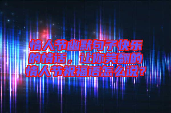 情人節(jié)幽默句子快樂(lè)的情話，讓你笑翻的情人節(jié)祝福語(yǔ)怎么說(shuō)？