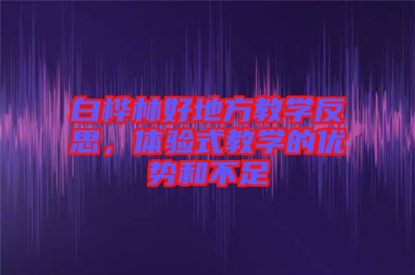白樺林好地方教學(xué)反思，體驗式教學(xué)的優(yōu)勢和不足