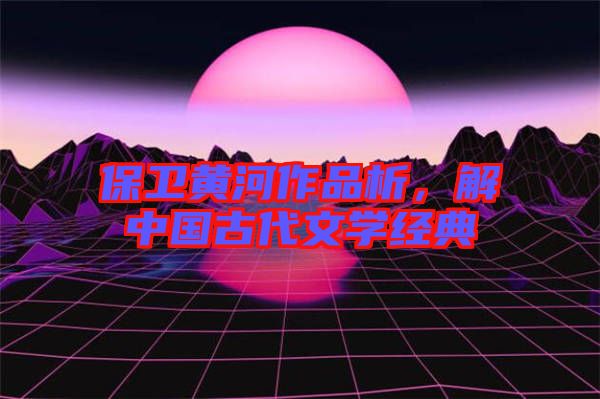 保衛(wèi)黃河作品析，解中國古代文學經典