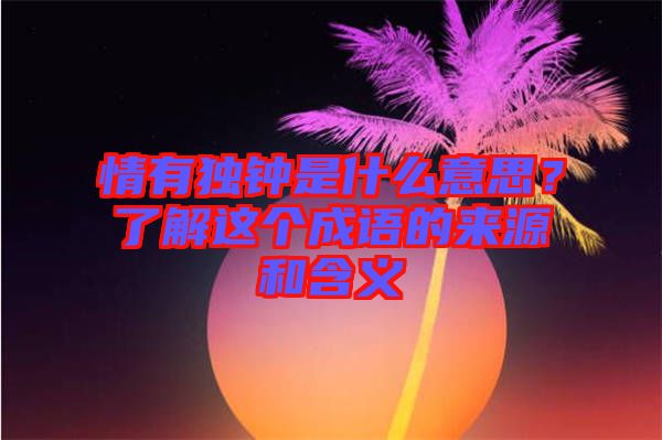 情有獨鐘是什么意思？了解這個成語的來源和含義