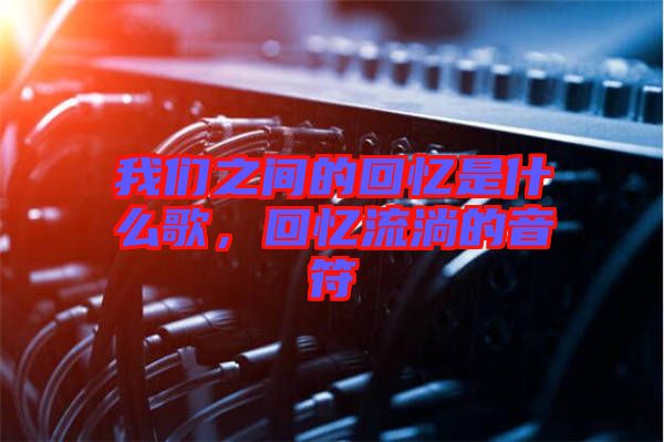 我們之間的回憶是什么歌，回憶流淌的音符