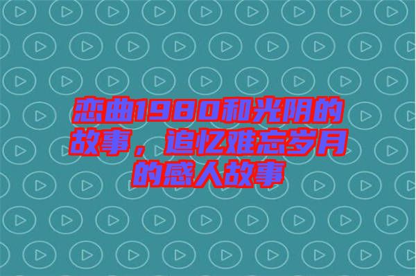 戀曲1980和光陰的故事，追憶難忘歲月的感人故事