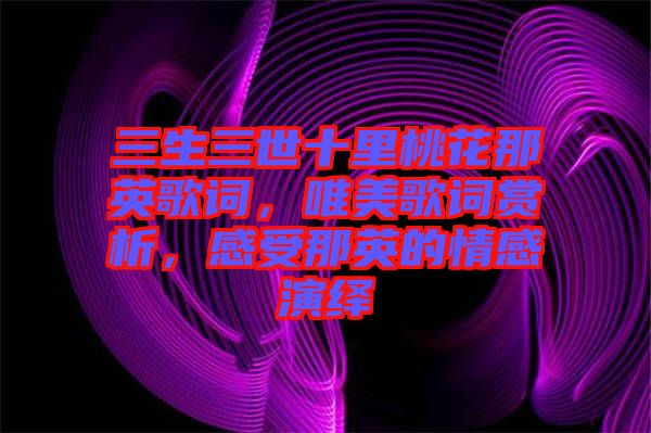 三生三世十里桃花那英歌詞，唯美歌詞賞析，感受那英的情感演繹