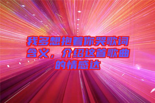 我多想抱著你哭歌詞含義，介紹這首歌曲的情感達(dá)