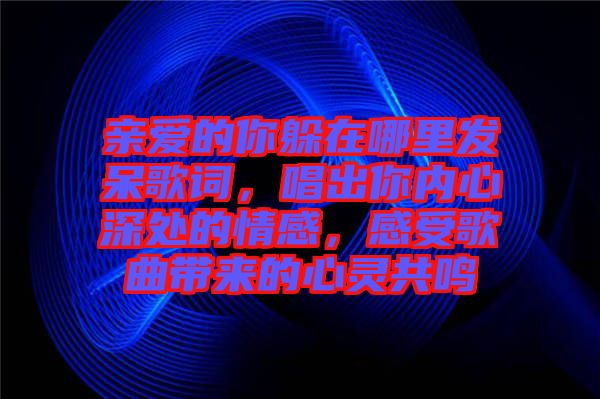 親愛(ài)的你躲在哪里發(fā)呆歌詞，唱出你內(nèi)心深處的情感，感受歌曲帶來(lái)的心靈共鳴