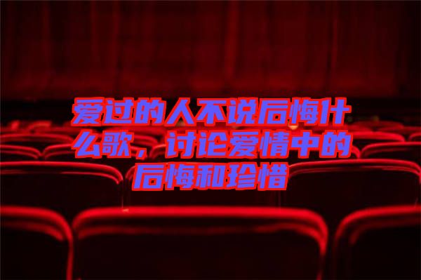 愛過的人不說后悔什么歌，討論愛情中的后悔和珍惜