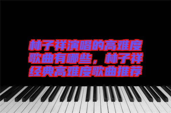林子祥演唱的高難度歌曲有哪些，林子祥經(jīng)典高難度歌曲推薦