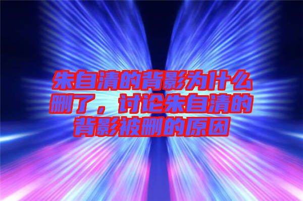 朱自清的背影為什么刪了，討論朱自清的背影被刪的原因