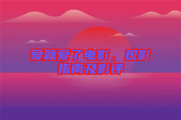 愛就愛了電影，觀影指南及影評