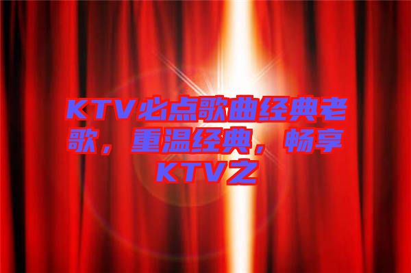 KTV必點(diǎn)歌曲經(jīng)典老歌，重溫經(jīng)典，暢享KTV之