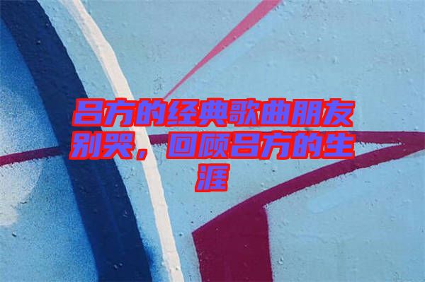 呂方的經(jīng)典歌曲朋友別哭，回顧呂方的生涯