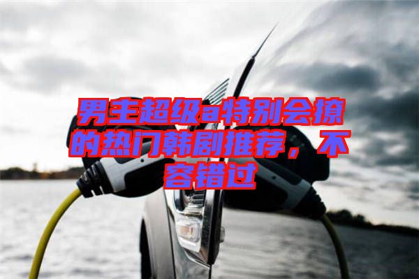 男主超級(jí)a特別會(huì)撩的熱門(mén)韓劇推薦，不容錯(cuò)過(guò)
