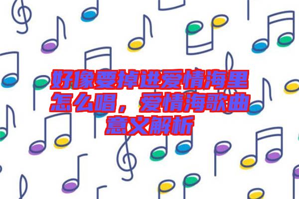 好像要掉進(jìn)愛(ài)情海里怎么唱，愛(ài)情海歌曲意義解析