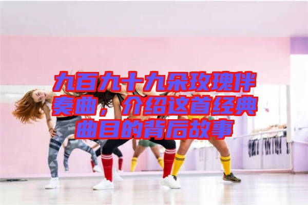 九百九十九朵玫瑰伴奏曲，介紹這首經(jīng)典曲目的背后故事