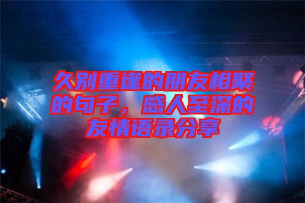 久別重逢的朋友相聚的句子，感人至深的友情語錄分享