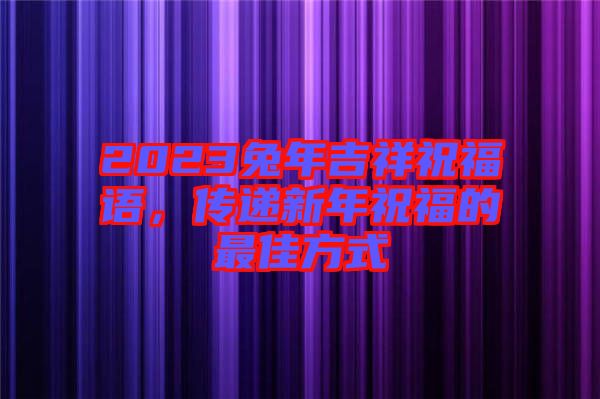 2023兔年吉祥祝福語，傳遞新年祝福的最佳方式