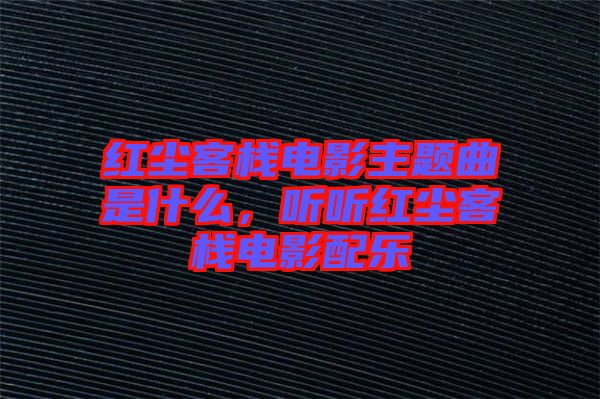 紅塵客棧電影主題曲是什么，聽聽紅塵客棧電影配樂