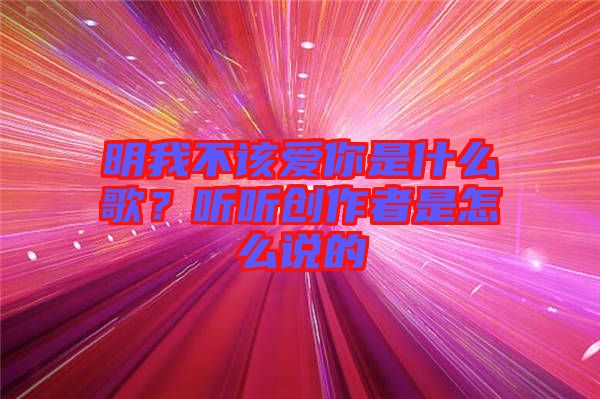 明我不該愛(ài)你是什么歌？聽(tīng)聽(tīng)創(chuàng)作者是怎么說(shuō)的
