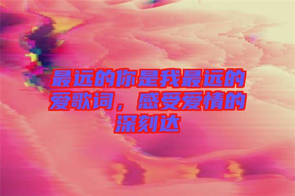 最遠的你是我最遠的愛歌詞，感受愛情的深刻達