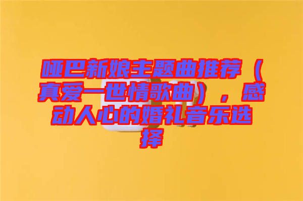 啞巴新娘主題曲推薦（真愛(ài)一世情歌曲），感動(dòng)人心的婚禮音樂(lè)選擇