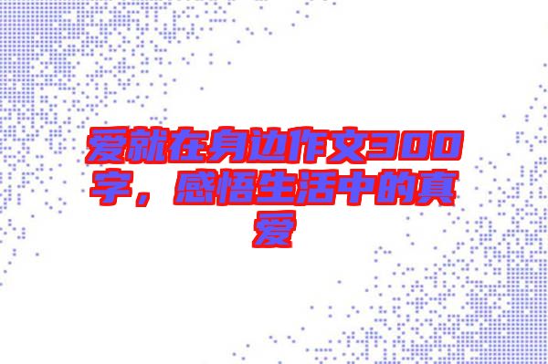 愛(ài)就在身邊作文300字，感悟生活中的真愛(ài)