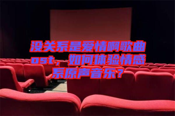 沒關(guān)系是愛情啊歌曲ost，如何體驗(yàn)情感系原聲音樂(lè)？