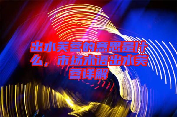 出水芙蓉的意思是什么，市場(chǎng)術(shù)語(yǔ)出水芙蓉詳解
