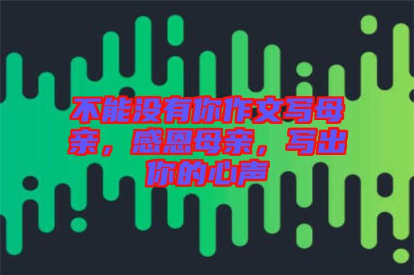 不能沒有你作文寫母親，感恩母親，寫出你的心聲