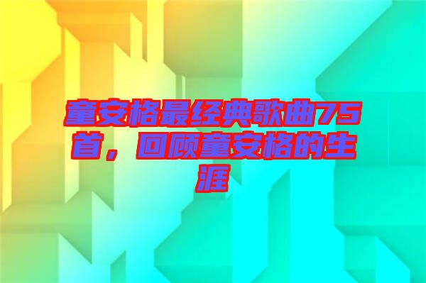 童安格最經(jīng)典歌曲75首，回顧童安格的生涯