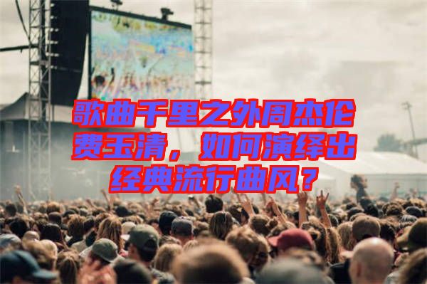 歌曲千里之外周杰倫費(fèi)玉清，如何演繹出經(jīng)典流行曲風(fēng)？