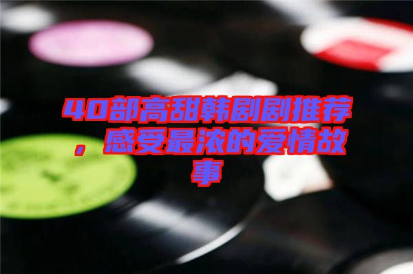 40部高甜韓劇劇推薦，感受最濃的愛情故事