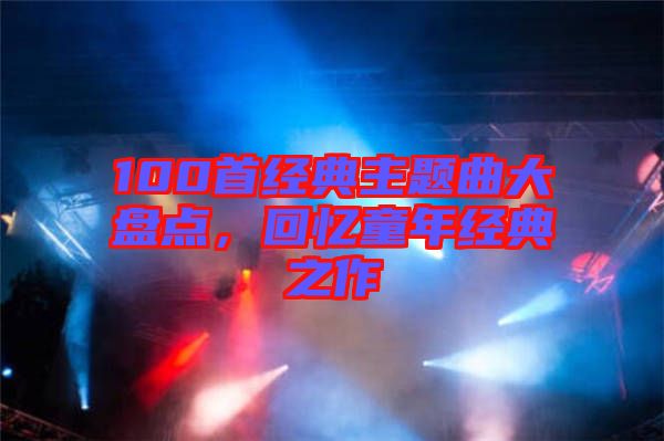 100首經(jīng)典主題曲大盤點，回憶童年經(jīng)典之作