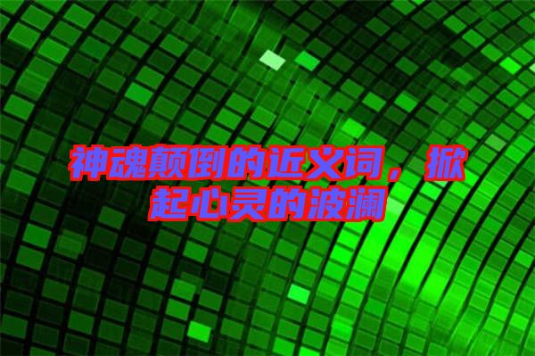 神魂顛倒的近義詞，掀起心靈的波瀾
