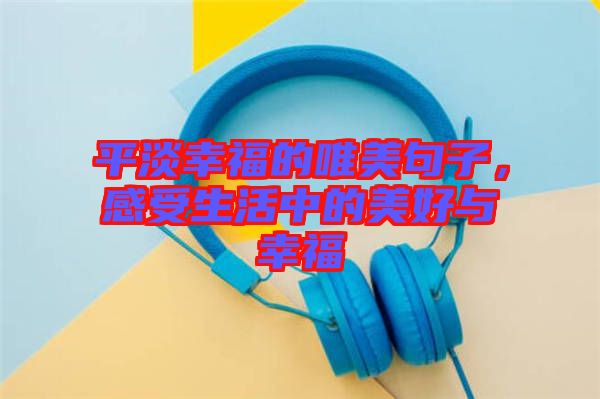平淡幸福的唯美句子，感受生活中的美好與幸福