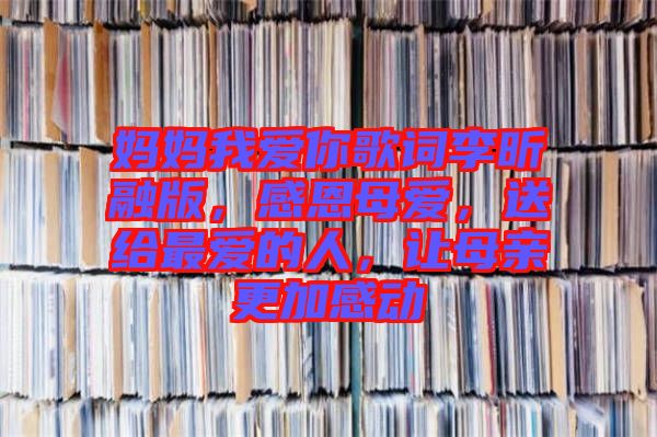 媽媽我愛你歌詞李昕融版，感恩母愛，送給最愛的人，讓母親更加感動