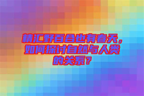精匯野百合也有春天，如何探討自然與人類的關系？