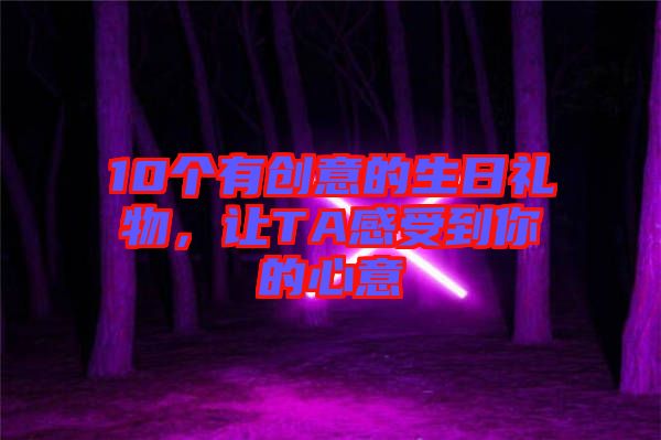 10個(gè)有創(chuàng)意的生日禮物，讓TA感受到你的心意
