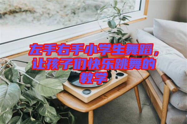 左手右手小學生舞蹈，讓孩子們快樂跳舞的教學