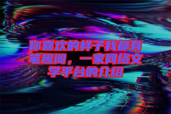 你喜歡的樣子我都有筆趣閣，一家網(wǎng)絡文學平臺的介紹