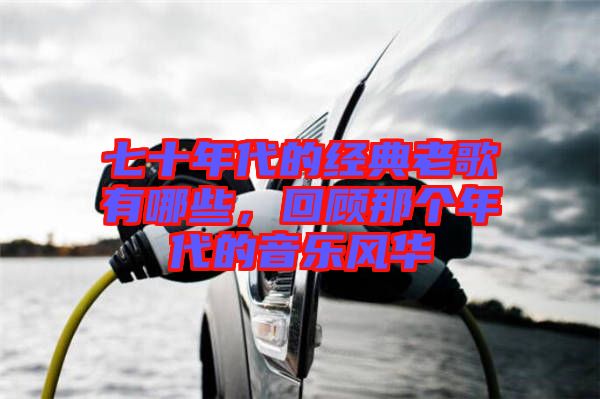 七十年代的經(jīng)典老歌有哪些，回顧那個(gè)年代的音樂風(fēng)華