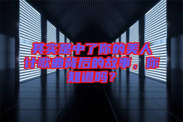 其實(shí)是中了你的美人計(jì)歌曲背后的故事，你知道嗎？