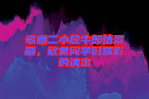 歌唱二小放牛郎情景劇，欣賞同學(xué)們精彩的演出
