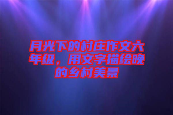 月光下的村莊作文六年級(jí)，用文字描繪晚的鄉(xiāng)村美景