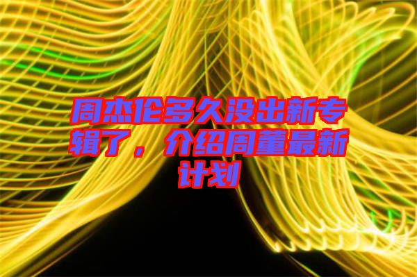周杰倫多久沒出新專輯了，介紹周董最新計劃
