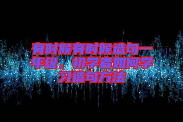 有時(shí)候有時(shí)候造句一年級(jí)，初學(xué)者如何學(xué)習(xí)造句方法